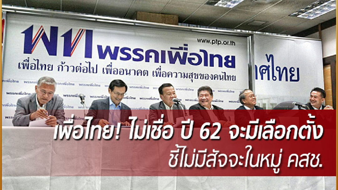 เพื่อไทย! ไม่เชื่อ ปี 62 จะมีเลือกตั้ง ชี้ "ไม่มีสัจจะในหมู่ คสช."