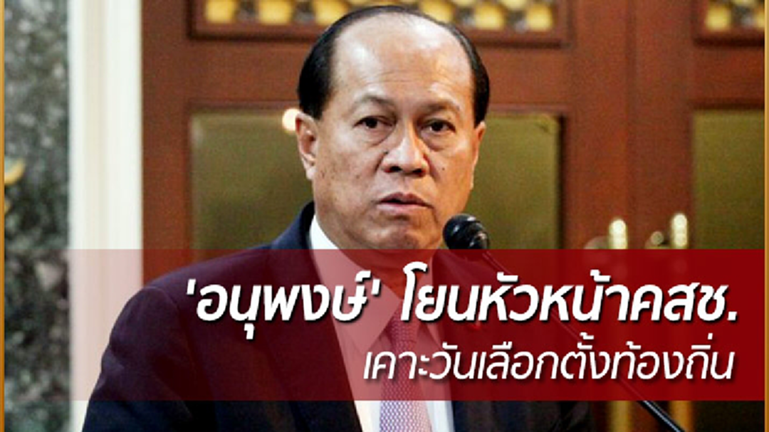 'อนุพงษ์' โยนหัวหน้าคสช.เคาะวันเลือกตั้งท้องถิ่น