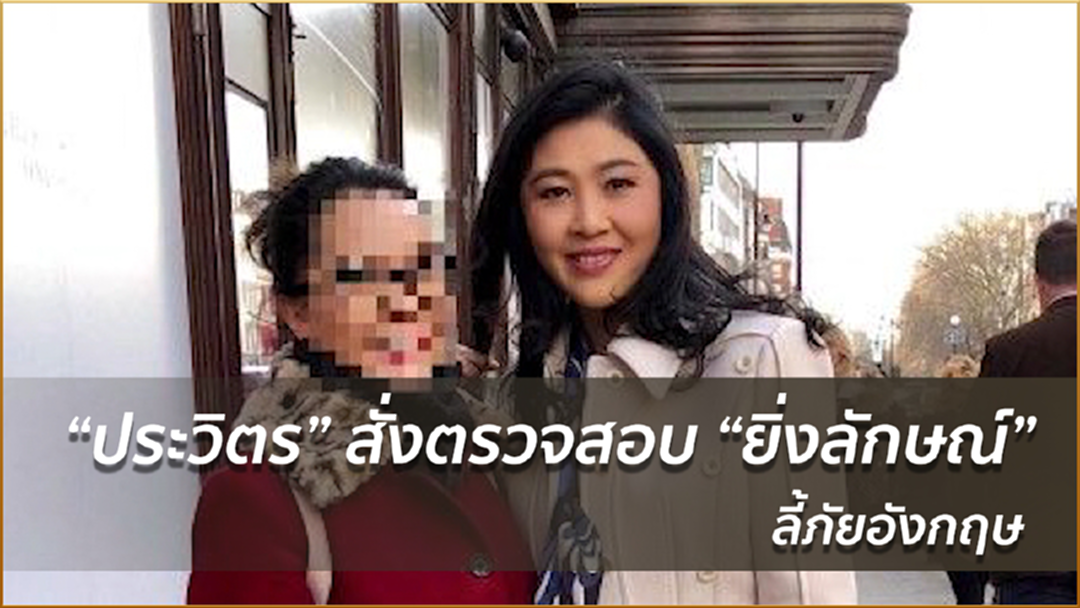 “ประวิตร” สั่งตรวจสอบ “ยิ่งลักษณ์” ลี้ภัยอังกฤษ