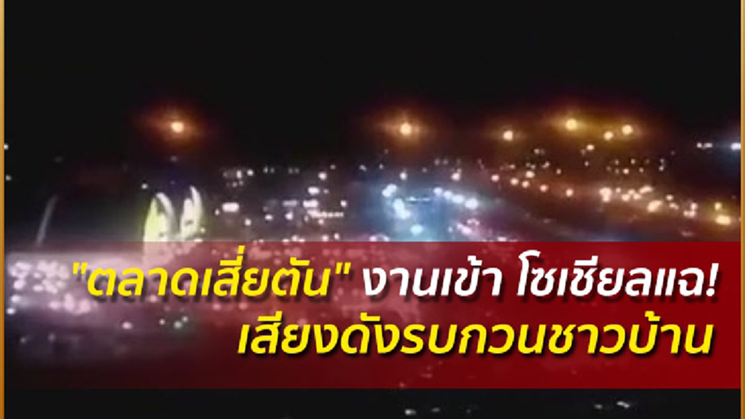 ตลาดเสี่ยตันงานเข้า โซเชียลแฉ! เสียงดังรบกวนชาวบ้าน